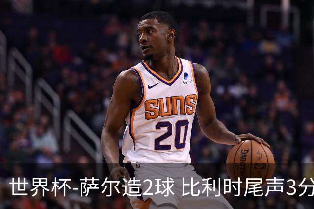 世界杯-萨尔造2球 比利时尾声3分2球2-2塞内加尔进加时