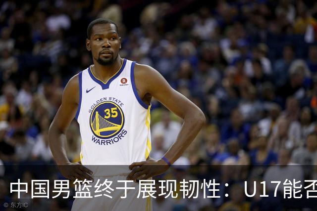 中国男篮终于展现韧性：U17能否挑战欧洲强队，冲击世界杯前9名？
