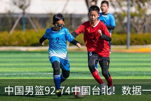 中国男篮92-74中国台北！数据一目了然 并不是胡金秋 最大功臣是他