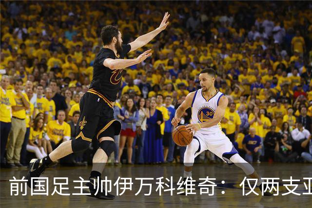 前国足主帅伊万科维奇：仅两支亚足联球队晋级世界杯32强并不意外