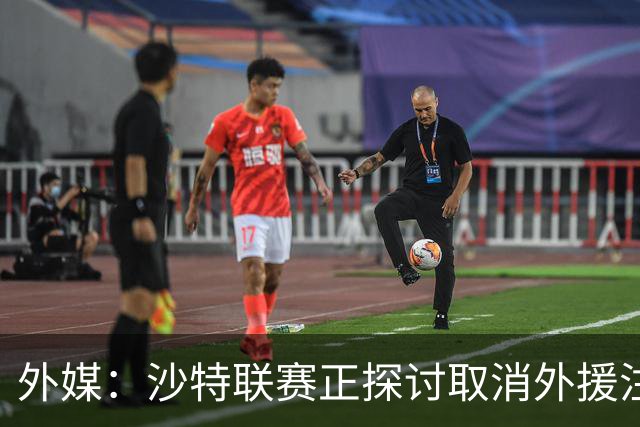 外媒：沙特联赛正探讨取消外援注册人数上限，并推动本国球员留洋