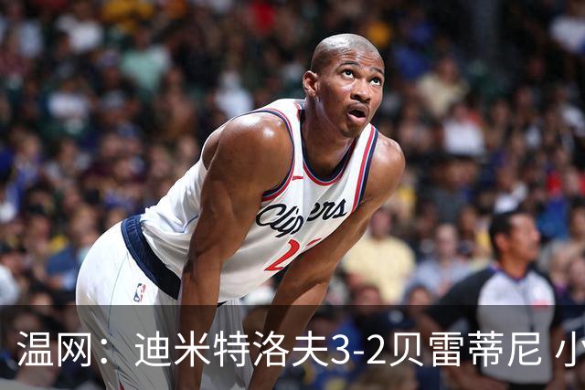 温网：迪米特洛夫3-2贝雷蒂尼 小兹维3-0轻取吉隆进16强